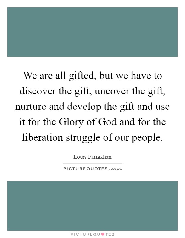 We are all gifted, but we have to discover the gift, uncover the gift, nurture and develop the gift and use it for the Glory of God and for the liberation struggle of our people. Picture Quote #1