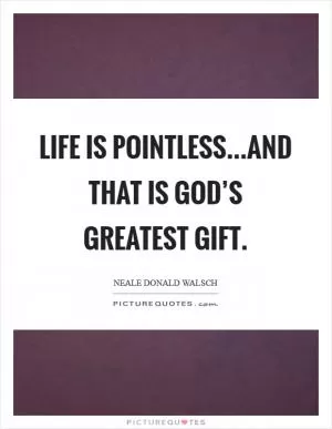 Life is pointless...and that is God’s greatest gift Picture Quote #1