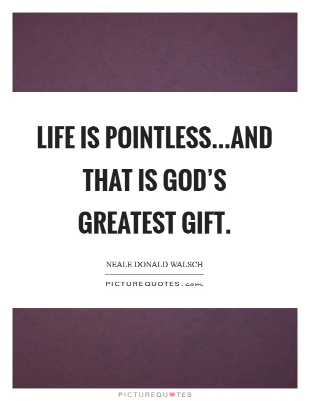 Life is pointless...and that is God's greatest gift. Picture Quote #1