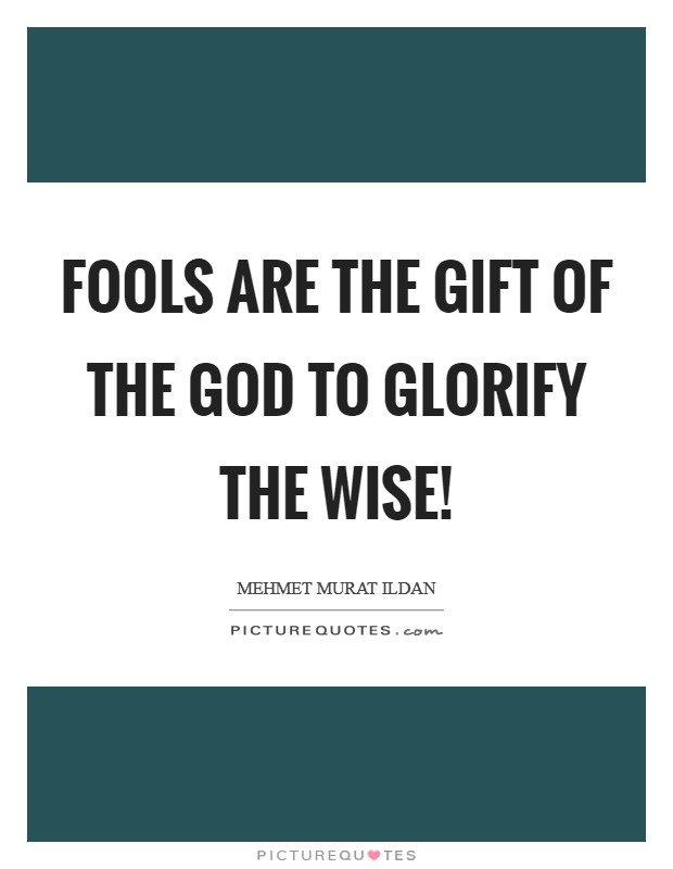 Fools are the gift of the God to glorify the wise! Picture Quote #1