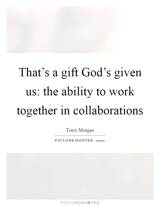 That's a gift God's given us: the ability to work together in collaborations Picture Quote #1