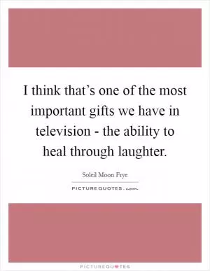 I think that’s one of the most important gifts we have in television - the ability to heal through laughter Picture Quote #1