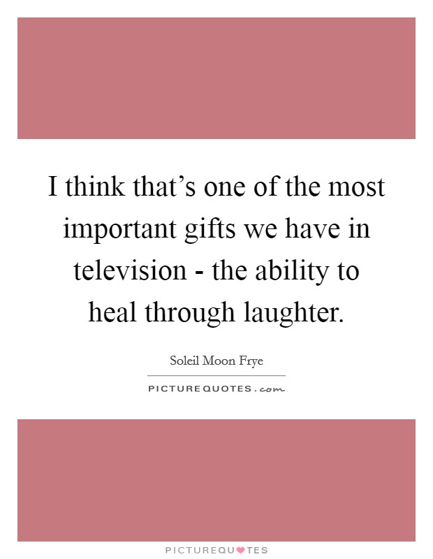 I think that's one of the most important gifts we have in television - the ability to heal through laughter. Picture Quote #1