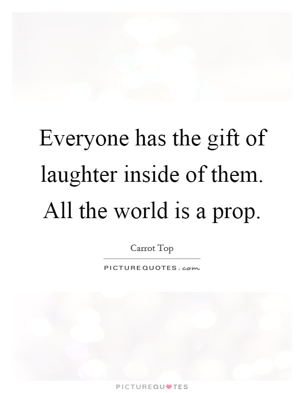 Everyone has the gift of laughter inside of them. All the world is a prop. Picture Quote #1