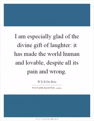 I am especially glad of the divine gift of laughter: it has made the world human and lovable, despite all its pain and wrong Picture Quote #1