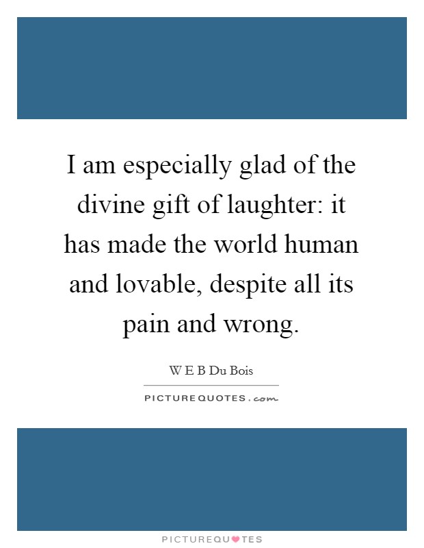 I am especially glad of the divine gift of laughter: it has made the world human and lovable, despite all its pain and wrong. Picture Quote #1