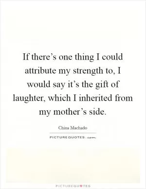 If there’s one thing I could attribute my strength to, I would say it’s the gift of laughter, which I inherited from my mother’s side Picture Quote #1