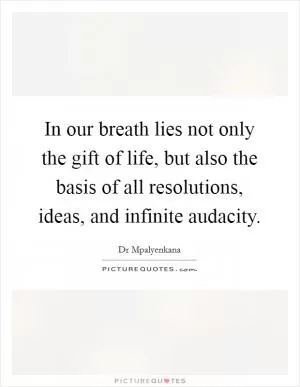 In our breath lies not only the gift of life, but also the basis of all resolutions, ideas, and infinite audacity Picture Quote #1