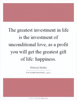 The greatest investment in life is the investment of unconditional love, as a profit you will get the greatest gift of life: happiness Picture Quote #1