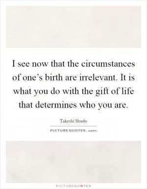 I see now that the circumstances of one’s birth are irrelevant. It is what you do with the gift of life that determines who you are Picture Quote #1