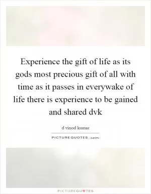 Experience the gift of life as its gods most precious gift of all with time as it passes in everywake of life there is experience to be gained and shared dvk Picture Quote #1
