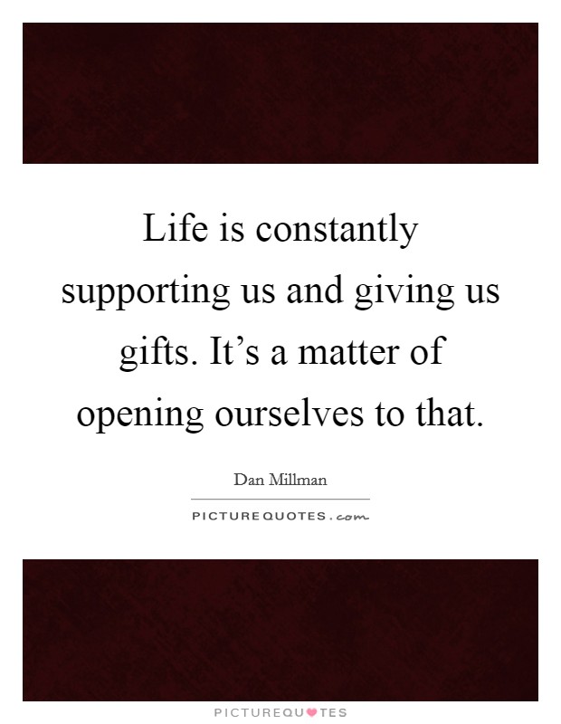 Life is constantly supporting us and giving us gifts. It's a matter of opening ourselves to that. Picture Quote #1