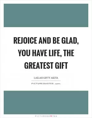 Rejoice and be glad, you have life, the greatest gift Picture Quote #1