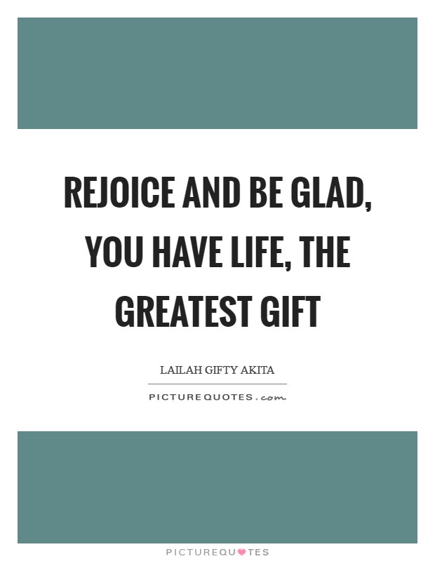 Rejoice and be glad, you have life, the greatest gift Picture Quote #1