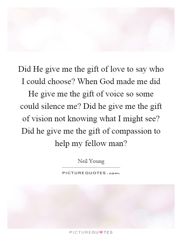Did He give me the gift of love to say who I could choose? When God made me did He give me the gift of voice so some could silence me? Did he give me the gift of vision not knowing what I might see? Did he give me the gift of compassion to help my fellow man? Picture Quote #1