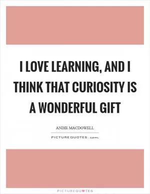 I love learning, and I think that curiosity is a wonderful gift Picture Quote #1