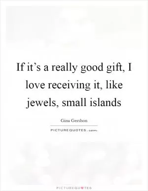 If it’s a really good gift, I love receiving it, like jewels, small islands Picture Quote #1