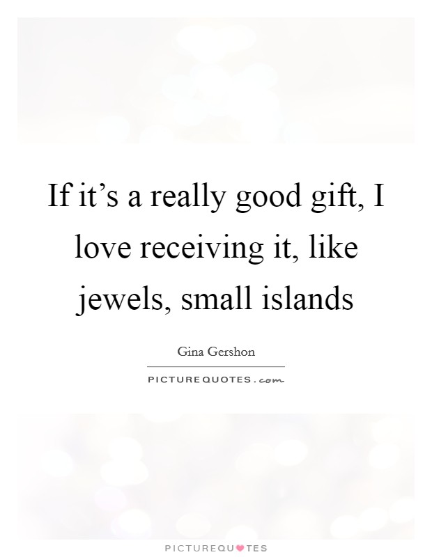 If it's a really good gift, I love receiving it, like jewels, small islands Picture Quote #1