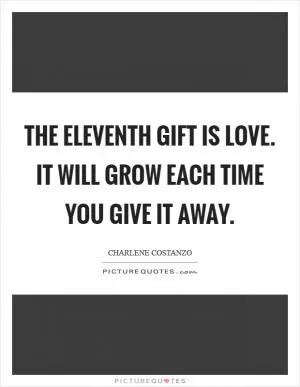 The eleventh gift is Love. It will grow each time you give it away Picture Quote #1