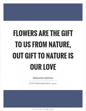 Flowers are the gift to us from nature, out gift to nature is our love Picture Quote #1