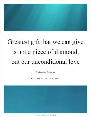 Greatest gift that we can give is not a piece of diamond, but our unconditional love Picture Quote #1