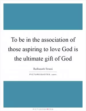 To be in the association of those aspiring to love God is the ultimate gift of God Picture Quote #1