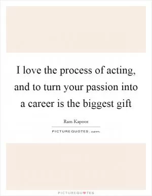 I love the process of acting, and to turn your passion into a career is the biggest gift Picture Quote #1