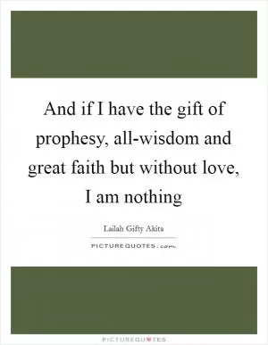 And if I have the gift of prophesy, all-wisdom and great faith but without love, I am nothing Picture Quote #1