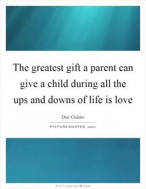 The greatest gift a parent can give a child during all the ups and downs of life is love Picture Quote #1