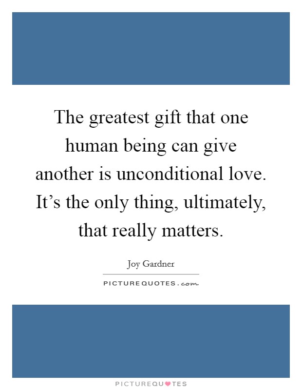 The greatest gift that one human being can give another is unconditional love. It's the only thing, ultimately, that really matters. Picture Quote #1