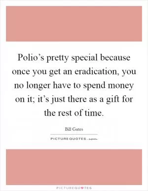 Polio’s pretty special because once you get an eradication, you no longer have to spend money on it; it’s just there as a gift for the rest of time Picture Quote #1