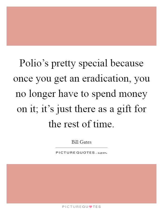 Polio's pretty special because once you get an eradication, you no longer have to spend money on it; it's just there as a gift for the rest of time. Picture Quote #1