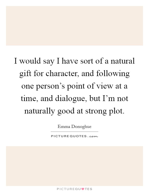 I would say I have sort of a natural gift for character, and following one person's point of view at a time, and dialogue, but I'm not naturally good at strong plot. Picture Quote #1