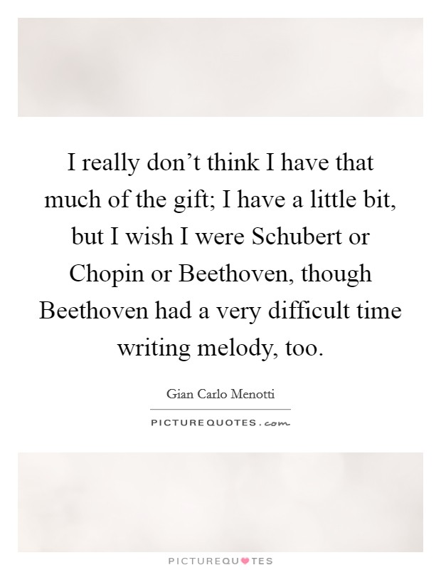 I really don't think I have that much of the gift; I have a little bit, but I wish I were Schubert or Chopin or Beethoven, though Beethoven had a very difficult time writing melody, too. Picture Quote #1