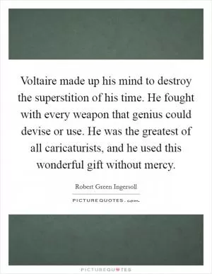 Voltaire made up his mind to destroy the superstition of his time. He fought with every weapon that genius could devise or use. He was the greatest of all caricaturists, and he used this wonderful gift without mercy Picture Quote #1