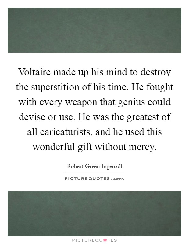 Voltaire made up his mind to destroy the superstition of his time. He fought with every weapon that genius could devise or use. He was the greatest of all caricaturists, and he used this wonderful gift without mercy. Picture Quote #1