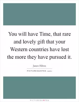 You will have Time, that rare and lovely gift that your Western countries have lost the more they have pursued it Picture Quote #1