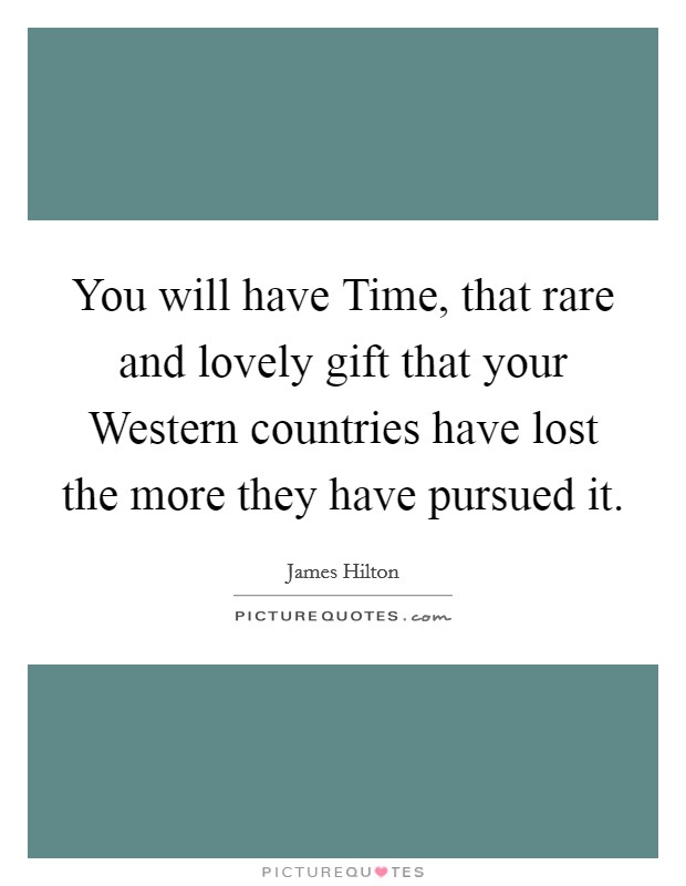 You will have Time, that rare and lovely gift that your Western countries have lost the more they have pursued it. Picture Quote #1