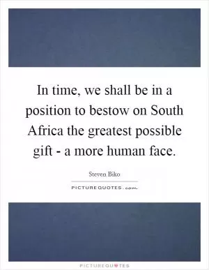 In time, we shall be in a position to bestow on South Africa the greatest possible gift - a more human face Picture Quote #1