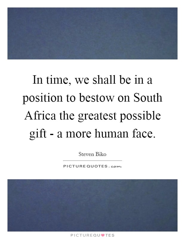 In time, we shall be in a position to bestow on South Africa the greatest possible gift - a more human face. Picture Quote #1