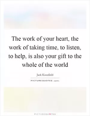 The work of your heart, the work of taking time, to listen, to help, is also your gift to the whole of the world Picture Quote #1