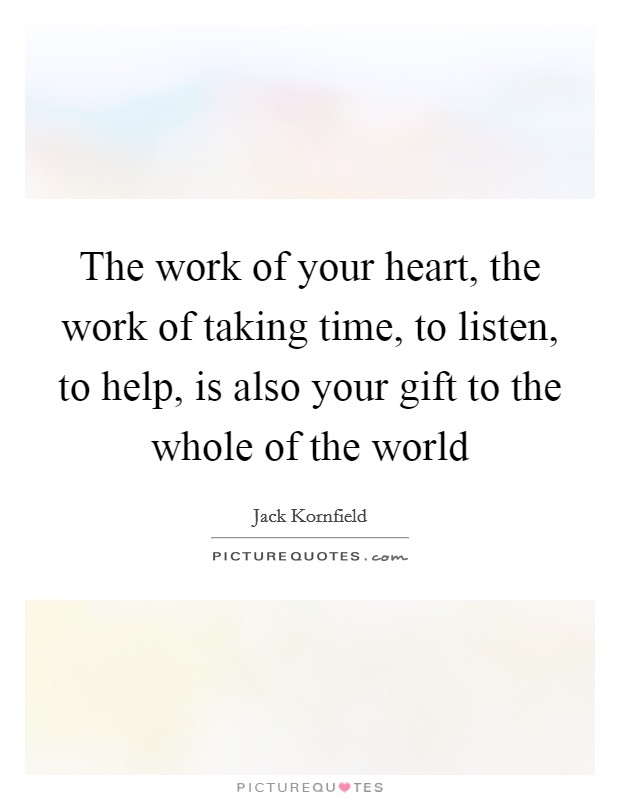 The work of your heart, the work of taking time, to listen, to help, is also your gift to the whole of the world Picture Quote #1