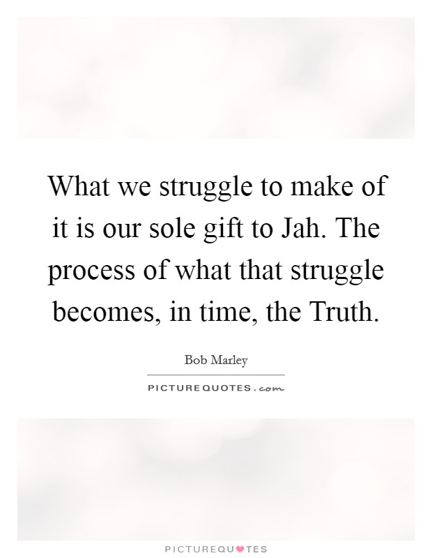 What we struggle to make of it is our sole gift to Jah. The process of what that struggle becomes, in time, the Truth. Picture Quote #1