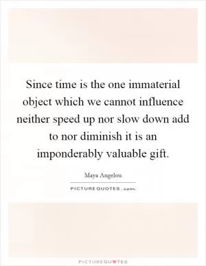 Since time is the one immaterial object which we cannot influence neither speed up nor slow down add to nor diminish it is an imponderably valuable gift Picture Quote #1