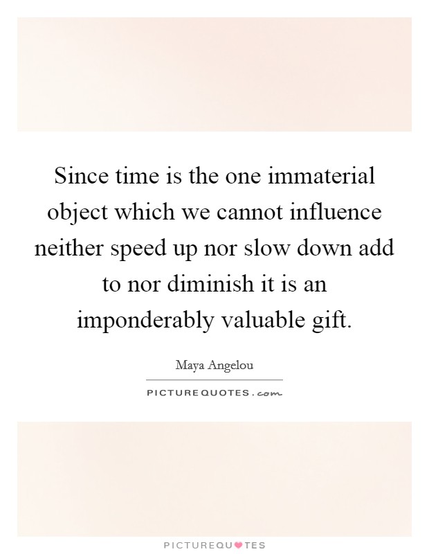 Since time is the one immaterial object which we cannot influence neither speed up nor slow down add to nor diminish it is an imponderably valuable gift. Picture Quote #1