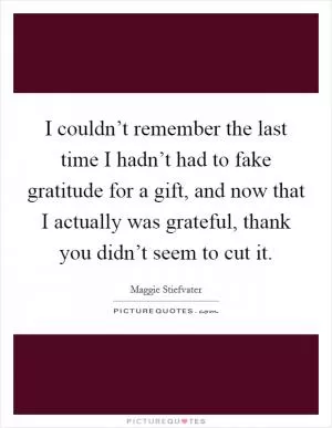 I couldn’t remember the last time I hadn’t had to fake gratitude for a gift, and now that I actually was grateful, thank you didn’t seem to cut it Picture Quote #1
