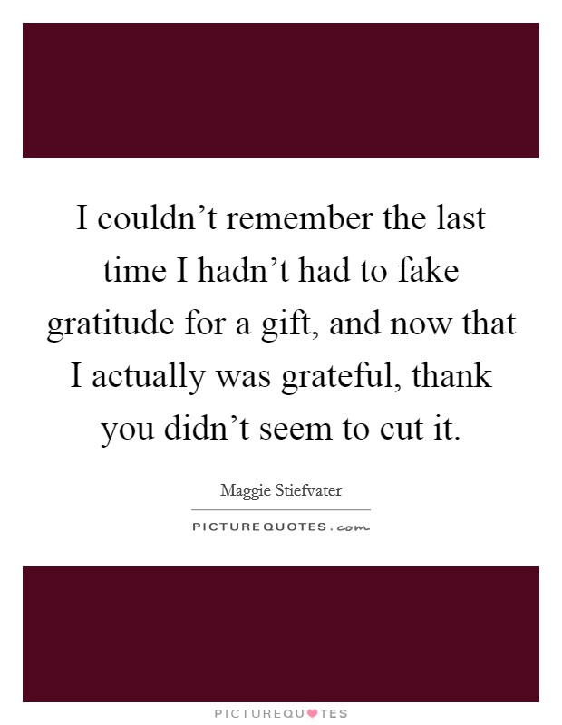 I couldn't remember the last time I hadn't had to fake gratitude for a gift, and now that I actually was grateful, thank you didn't seem to cut it. Picture Quote #1