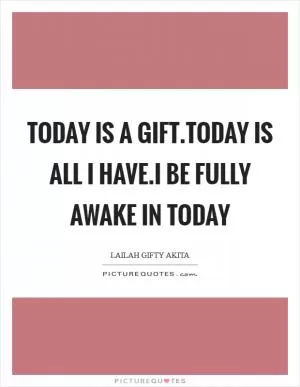 Today is a gift.Today is all I have.I be fully awake in today Picture Quote #1
