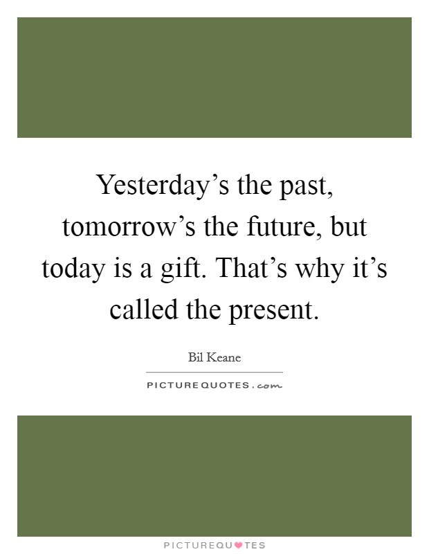 Yesterday's the past, tomorrow's the future, but today is a gift. That's why it's called the present. Picture Quote #1