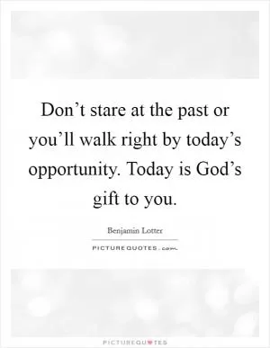 Don’t stare at the past or you’ll walk right by today’s opportunity. Today is God’s gift to you Picture Quote #1